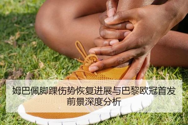 姆巴佩脚踝伤势恢复进展与巴黎欧冠首发前景深度分析